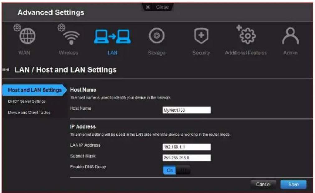 Advanced Settings WAN Wireless LAN Storage Security Additional Features Admin LAN / Host and LAN Settings Host and LAN Settings DHCP Server Settings Device and Client Tables Host Name The host name is used to identify your device in the network Host Name MyNetN750 IP Address This Internet setting will be used in the LAN side when the device is working in the router mode. LAN IP Address 192.168.1.1 Subnet Mask 255.256.255.0 Enable DNS Relay On Cancel Save