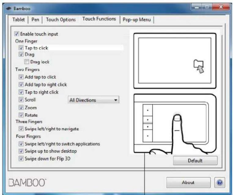 Tablet | Pen | Touch Options | Touch Functions | Pop-up Menu | Enable touch input One Finger Tap to click Drag Drag lock Two Fingers Add tap to click Add tap to right click Tap to right click Scroll All Directions Zoom Rotate Three Fingers Swipe left/right to navigate Four Fingers Swipe left/right to switch applications Swipe up to show desktop Swipe down for Flip 3D Default BAMBOO™ About