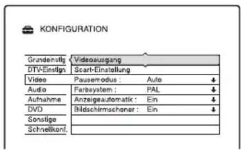 KONFIGURATION Grundenstlg Videoausgang DTV-Einstign Scart-Einstellung Video Pausemodus : Auto ↓ Audio Farbysystem : PAL ↓ Aufnahme Anzeigeautomatik : Ein ↓ DVD Bildschirmschoner : Ein ↓ Sonstige Schnellkonf.
