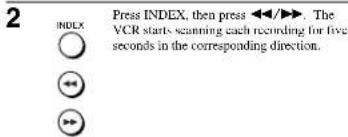 2 INDEX Press INDEX, then press ◀◀/▶▶. The VCR starts scanning each recording for five seconds in the corresponding direction. ↔ ↔