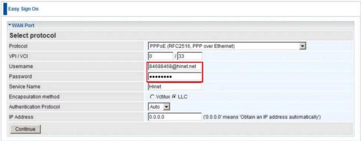 Easy Sign On WAN Port Select protocol Protocol PPPoE (RFC2516, PPP over Ethernet) VPI / VCI 0 / 33 Username 84688468@hinet.net Password ********** Service Name Hinet Encapsulation method C VcMux LLC Authentication Protocol Auto IP Address 0.0.0.0 ('0.0.0.0' means 'Obtain an IP address automatically'…