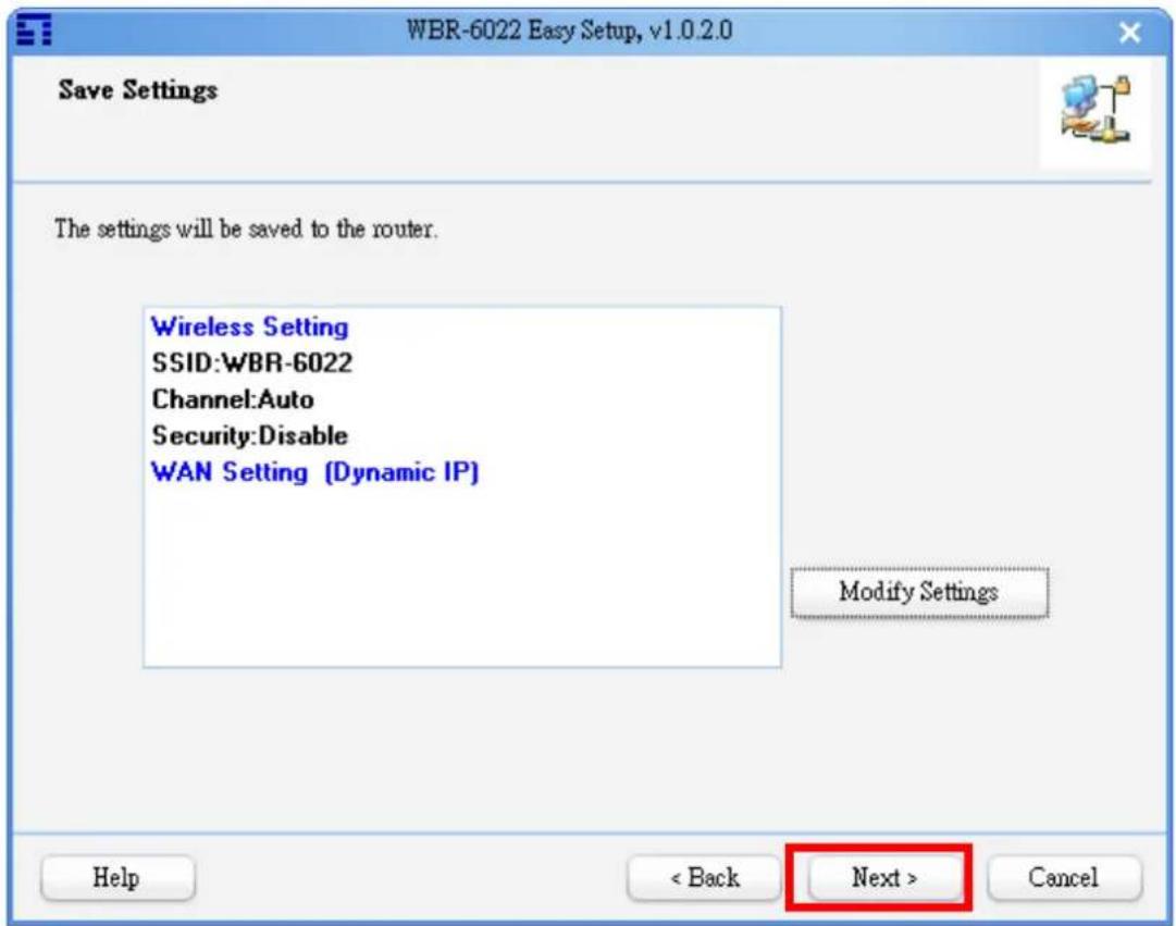 WBR-6022 Easy Setup, v1.0.2.0 Save Settings The settings will be saved to the router. Wireless Setting SSID:WBR-6022 Channel:Auto Security:Disable WAN Setting (Dynamic IP) Modify Settings Help < Back Next > Cancel