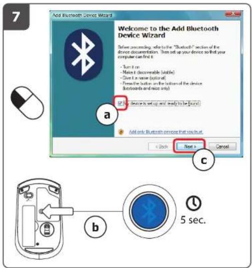 Add Bluetooth Device Wizard Welcome to the Add Bluetooth Device Wizard Before proceeding, refer to the "Bluetooth" section of the device documentation. Then set up your device so that your computer can first it. - Turn it on - Make it disposable (inline) - Give a name (inline) - Push the button on the bottom of the device (bootboards and nice only) a b c Add only Bluetooth service that you trust < Back Next > Cancel 5 sec.