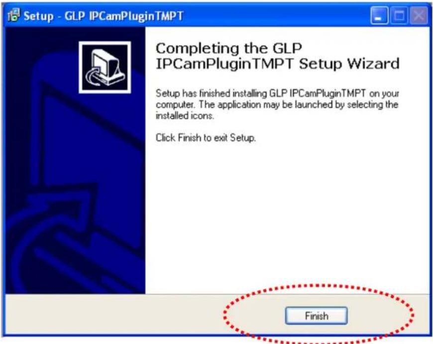 Setup - GLP IPCamPluginTMPT Completing the GLP IPCAMPluginTMPT Setup Wizard Setup has finished installing GLP IPCamPluginTMPT on your computer. The application may be launched by selecting the installed icons. Click Finish to exit Setup. Finish