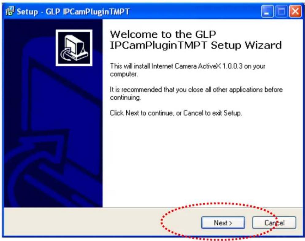 Setup - GLP IPCamPluginTMPT Welcome to the GLP IPCCamPluginTMPT Setup Wizard This will install Internet Camera ActiveX 1.0.0.3 on your computer. It is recommended that you close all other applications before continuing. Click Next to continue, or Cancel to exit Setup. Next > Cancel