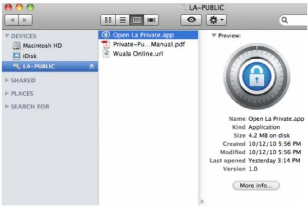 LA-PUBLIC DEVICES Macintosh HD iDisk LA-PUBLIC SHARED PLACES SEARCH FOR Open La Private.app Private-Pu...Manual.pdf Wuala Online.url Preview: Name Open La Private.app Kind Application Size 4.2 MB on disk Created 10/12/10 5:56 PM Modified 10/12/10 5:56 PM Last opened Yesterday 3:14 PM Version 1.0 More info...