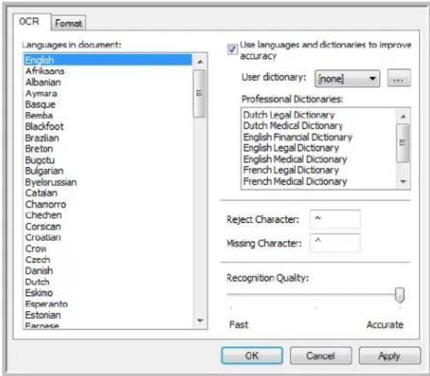 OCR Format Languages in document: English Afrikaans Albanian Aymara Basque Bemba Blackfoot Brazilian Breton Bugotu Bulgarian Byelorussian Catalan Chamorro Chechen Corsican Croatian Crow Czech Danish Dutch Eskimo Esperanto Estonian Earnese Use languages and dictionaries to improve accuracy User dictionary: [none] Professional Dictionaries: Dutch Legal Dictionary Dutch Medical Dictionary English Financial Dictionary English Legal Dictionary English Medical Dictionary French Legal Dictionary French Medical Dictionary Reject Character: ~ Missing Character: ^ Recognition Quality: Fast Accurate OK Cancel Apply