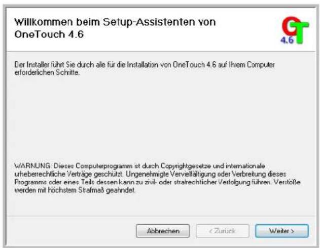 Willkommen beim Setup-Assistenten von OneTouch 4.6 Der Installer führt Sie durch alle für die Installation von OneTouch 4.6 auf Ihrem Computer eforderlichen Schritte. WARNING: Dieses Computerprogramm ist durch Copyrightgesetze und internationale uheberrechtliche Verträge geschützt. Ungenehmigte Vervelfältigung oder Verbretung dieses Programme oder eines Teils dessen kann zu zivil- oder strailechtlicher Verfolgung führen. Verstöße werden mit höchstem Stafmaß geahndet. Abbrechen