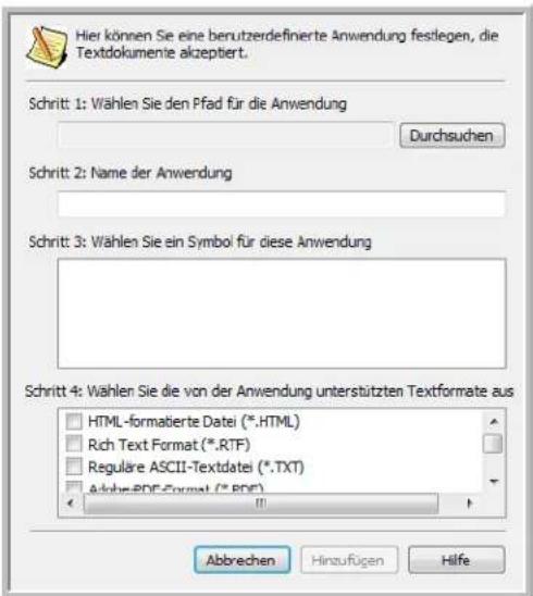 Hier können Sie eine berutzerdefinierte Anwendung festlegen, die Textdokumente akzeptiert. Schritt 1: Wählen Sie den Pfad für die Anwendung Durchsuchen Schritt 2: Name der Anwendung Schritt 3: Wählen Sie ein Symbol für diese Anwendung Schritt 4: Wählen Sie die von der Anwendung unterstützten Textformate aus HTML-formatierte Datei (*.HTML) Rich Text Format (*.RTF) Reguläre ASCII-Textdatei (*.TXT) Adobe-PDF-Format (*.BDC) Abbrechen Hinzufügen Hilfe