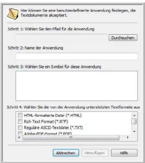 Hier können Sie eine benutzerdefinierte Anwendung festlegen, die Textdokumente akzeptiert. Schritt 1: Wählen Sie den Pfad für die Anwendung Durchsuchen Schritt 2: Name der Anwendung Schritt 3: Wählen Sie ein Symbol für diese Anwendung Schritt 4: Wählen Sie die von der Anwendung unterstützten Textformate aus HTML-formabierte Datei (*.HTML) Rich Text Format (*.RTF) Reguläre ASCII-Textdatei (*.TXT) Anhe-PDF-Format (*.PDF) Abbrechen Hinaufügen Hilfe