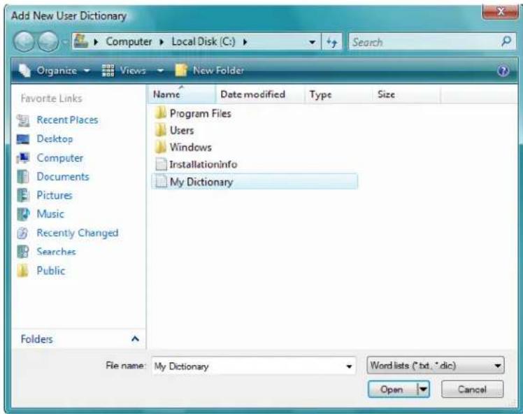 Add New User Dictionary Computer > Local Disk (C:) > Search Organize > Views > New Folder Favorite Links Recent Places Desktop Computer Documents Pictures Music Recently Changed Searches Public Folders Name Date modified Type Size Program Files Users Windows Installationinfo My Dictionary File name: My Dictionary Word lists (*.txt, *.dic) Open Cancel