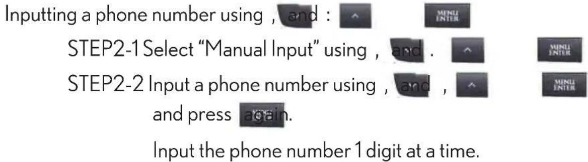 Inputting a phone number using , and : STEP2-1 Select "Manual Input" using , and . STEP2-2 Input a phone number using , and , and press again. Input the phone number 1 digit at a time.