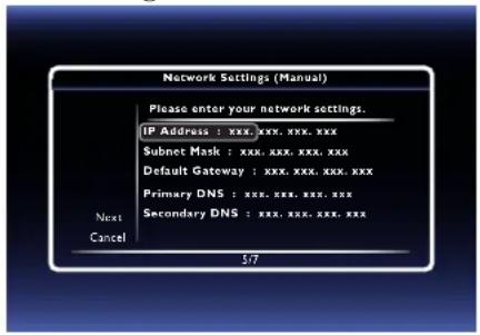 Network Settings (Manual) Please enter your network settings. IP Address : xxx,xxx,xxx,xxx Subnet Mask : xxx,xxx,xxx,xxx Default Gateway : xxx,xxx,xxx,xxx Primary DNS : xxx,xxx,xxx,xxx Secondary DNS : xxx,xxx,xxx,xxx Next Cancel 5/7