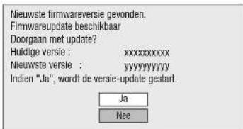 Nieuwste firmwareversie gevonden. Firmwareupdate beschikbaar Doorgaan met update? Huldige versie : xxxxxxxxxxxx Nieuwste versie : yyyyyyyyyy Indien "Ja", wordt de versie-update gestart. Ja Nee