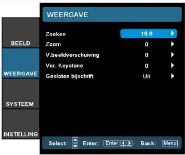 WEERGAVE Zoeken 16:9 Zoom 0 V.beeldverschuiving 0 Ver. Keystone 0 Gesloten bijschrift Uit BEELD WEERGAVE SYSTEEM INSTELLING Select: Enter: Enter Back: Menu