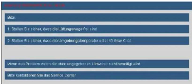 Bilts: 1. Stellen Sie sicher, dass die Lüftungswaga frei sind 2. Stellen Sie sicher, dass die Umgebungstemperatur unter 40 Grad C ist Wenn das Problem durch die oben angegebenen Hinweise nicht beseitigt wird. Bilte kontaktieren Sie das Service Center