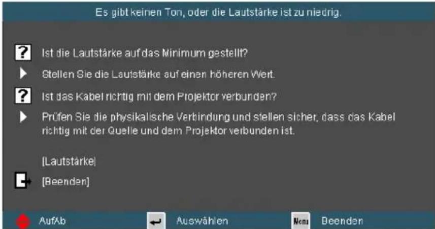 Es gibt keinen Ton, oder die Lautstärke ist zu niedrig. ? Ist die Lautstärke auf das Minimum gestellt? ► Stellen Sie die Lautstärke auf einen höheren Wert. ? Ist das Kabel richtig mit dem Projektor verbunden? ► Prüfen Sie die physikalische Verbindung und stellen sicher, dass das Kabel richtig mit der Quelle und dem Projektor verbunden ist. [Lautstärke] ► [Beenden] AufAb ← Auswählen Nenu Beenden
