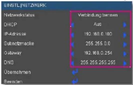 EINSTL/NETZWERK Netzwerkstatus Verbindung trennen DHCP Aus IP-Adresse 192.168.0.100 Subnetzernacke 255.255.0.0 Gateway 192.168.0.254 DNS 255.255.255.255 Übernehmen Beenden