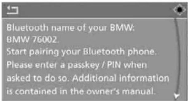 Bluetooth name of your BMW: BMW 76002. Start pairing your Bluetooth phone. Please enter a passkey / PIN when asked to do so. Additional information is contained in the owner's manual.