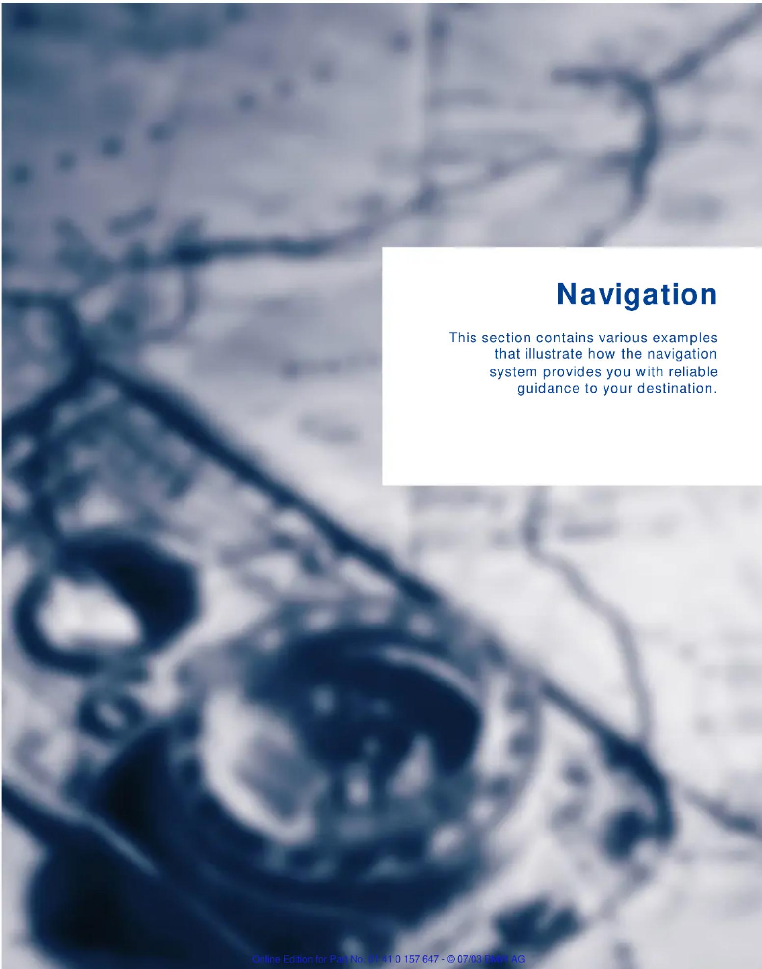 Navigation This section contains various examples that illustrate how the navigation system provides you with reliable guidance to your destination. Online Edition for Part No. 01 41 0 157 647 - © 07/03 BMW AG