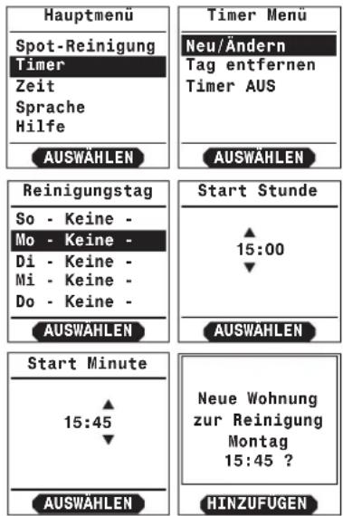 Hauptmenü Spot-Reinigung Timer Zeit Sprache Hilfe AUSWÄHLEN Timer Menü Neu/Ändern Tag entfernen Timer AUS AUSWÄHLEN Reinigungstag So - Keine - Mo - Keine - Di - Keine - Mi - Keine - Do - Keine - AUSWÄHLEN Start Stunde 15:00 AUSWÄHLEN Start Minute 15:45 AUSWÄHLEN Neue Wohnung zur Reinigung Montag 15:45 ? HINZUFUGEN