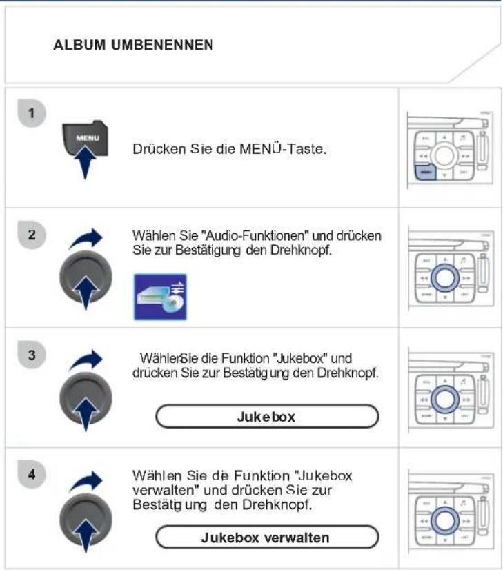 ALBUM UMBENENNEN 1 MENU Drücken Sie die MENÜ-Taste. 2 Wählen Sie "Audio-Funktionen" und drücken Sie zur Bestätigung den Drehknopf. 3 WählerSie die Funktion "Jukebox" und drücken Sie zur Bestätigung den Drehknopf. Jukebox 4 Wählen Sie de Funktion "Jukebox verwalten" und drücken Sie zur Bestätigung de…