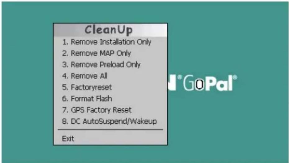 CleanUp 1. Remove Installation Only 2. Remove MAP Only 3. Remove Preload Only 4. Remove All 5. Factoryreset 6. Format Flash 7. GPS Factory Reset 8. DC AutoSuspend/Wakeup Exit