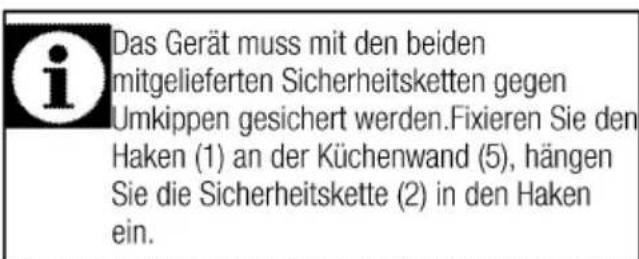 Das Gerät muss mit den beiden mitgelieferten Sicherheitsketten gegen Umkippen gesichert werden.Fixieren Sie den Haken (1) an der Küchenwand (5), hängen Sie die Sicherheitskette (2) in den Haken ein.