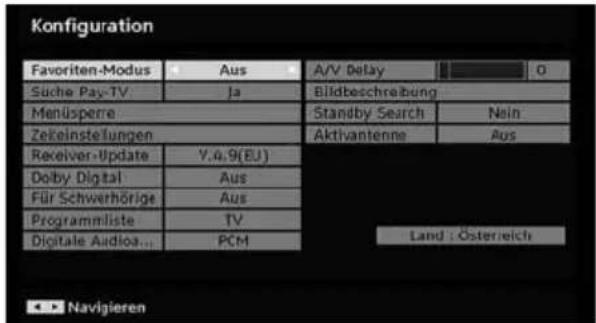 Konfiguration Favoriten-Modus Aus A/V Delay 0 Süche Pay-TV Ja Bildbeschreibung Menüspere Standby Search Nein Zelkeinstellungen Aktivantenne Aus Receiver-Update Y,4,9(EU) Dolby Digital Aus Für Schwerhörige Aus Programmliste TV Digitale Audioa... PCM Land : Österreich Navigieren