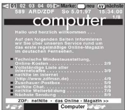 01 02 03 04 05 ▶ Marke: neu AV nächste 589 ARD/ZDF So 5.01.97 15:34:00 computer 1/8 Hallo und herzlich willkommen ... Auf den folgenden Seiten Informieren wir Sie über unseren Service rund um das erste regelmäßige Online-Magazin im deutschen Fernsehen. ■ Technische Mindestausstattung, Online-Kosten…