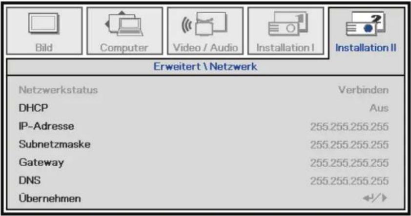 Bild Computer Video / Audio Installation I Installation II Erweitert \ Netzwerk Netzwerkstatus Verbinden DHCP Aus IP-Adresse 255.255.255.255 Subnetzmaske 255.255.255.255 Gateway 255.255.255.255 DNS 255.255.255.255 Übernehmen