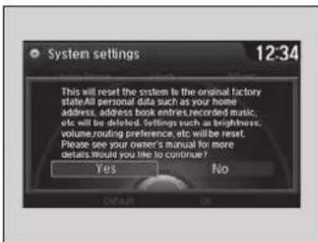 System settings 12:34 This will reset the system to the original factory state. All personal data such as your home address, address book entries recorded music, etc. will be deleted. Settings such as brightness, volume/routing preference, etc. will be reset. Please see your owner's manual for more details. Would you like to continue? Yes No