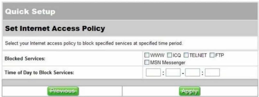 Quick Setup Set Internet Access Policy Select your Internet access policy to block specified services at specified time period. Blocked Services: □WWW □ICQ □TELNET □FTP □MSN Messenger Time of Day to Block Services: □: □-□: □ Previous Apply