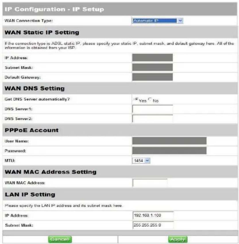 IP Configuration - IP Setup WAN Connection Type: Automatic IP WAN Static IP Setting If the connection type is ADSL static IP, please specify your static IP, subnet mask, and default gateway here. All of the information is obtained from your ISP. IP Address: Subnet Mask: Default Gateway: WAN DNS Sett…