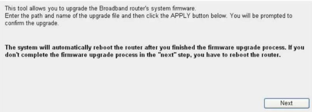 This tool allows you to upgrade the Broadband router's system firmware. Enter the path and name of the upgrade file and then click the APPLY button below. You will be prompted to confirm the upgrade. The system will automatically reboot the router after you finished the firmware upgrade process. If…
