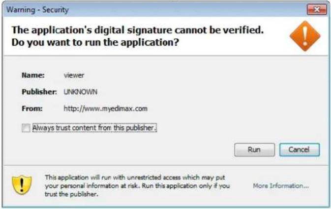 Warning - Security The application's digital signature cannot be verified. Do you want to run the application? Name: viewer Publisher: UNKNOWN From: http://www.myedimax.com □ Always trust content from this publisher. Run Cancel This application will run with unrestricted access which may put your personal information at risk. Run this application only if you trust the publisher. More Information...