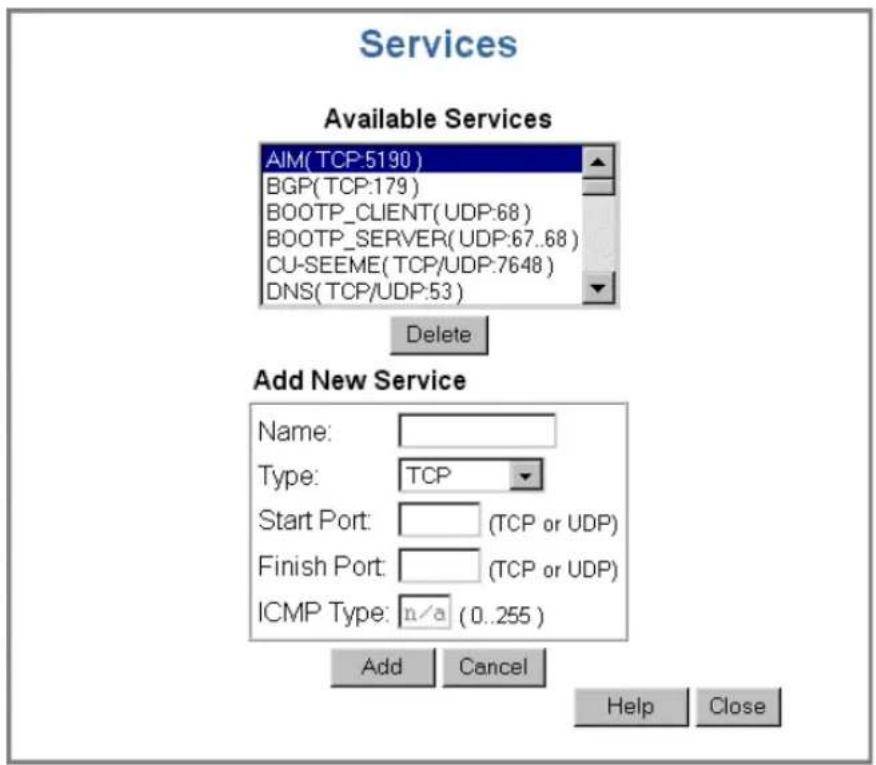 Services Available Services AIM(TCP:5190) BGP(TCP:179) BOOTP_CLIENT(UDP:68) BOOTP_SERVER(UDP:67..68) CU-SEEME(TCP/UDP:7648) DNS(TCP/UDP:53) Delete Add New Service Name: Type: TCP Start Port: (TCP or UDP) Finish Port: (TCP or UDP) ICMP Type: n/a (0..255) Add Cancel Help Close