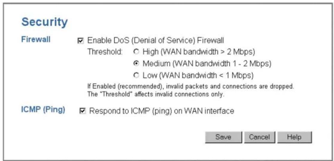 Security Firewall ✓ Enable DoS (Denial of Service) Firewall Threshold: ○ High (WAN bandwidth > 2 Mbps) ○ Medium (WAN bandwidth 1 - 2 Mbps) ○ Low (WAN bandwidth < 1 Mbps) If Enabled (recommended), invalid packets and connections are dropped. The "Threshold" affects invalid connections only. ICMP (Ping) ✓ Respond to ICMP (ping) on WAN interface Save Cancel Help
