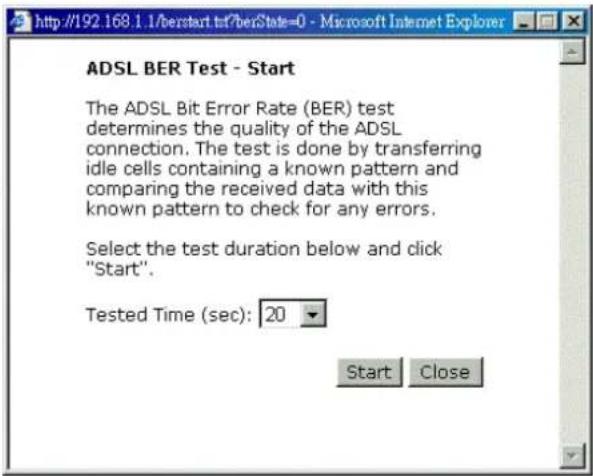 ADSL BER Test - Start The ADSL Bit Error Rate (BER) test determines the quality of the ADSL connection. The test is done by transferring idle cells containing a known pattern and comparing the received data with this known pattern to check for any errors. Select the test duration below and click "Start". Tested Time (sec): 20 Start Close