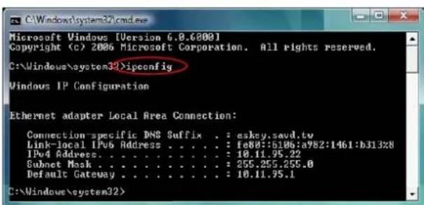 Microsoft Windows [Version 6.0.6000] Copyright (c) 2006 Microsoft Corporation. All rights reserved. C:\Windows\system32>ipeconfig Windows IP Configuration Ethernet adapter Local Area Connection: Connection-specific DNS Suffix . : asky.sevd.tv Link-local IPv6 Address . . . . . : fe80::6106:a982:1461:b313%8 IPv4 Address . . . . . . . . . . . : 10.11.95.22 Subnet Mask . . . . . . . . . . : 255.255.255.0 Default Gateway . . . . . . . . . : 10.11.95.1 C:\Windows\system32>