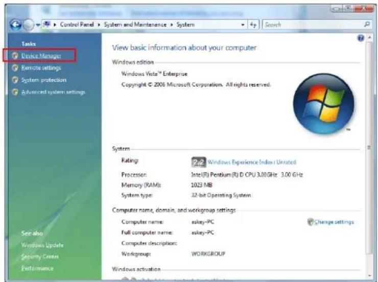 Control Panel > System and Maintenance > System Search Tasks Device Manager Remote settings System protection Advanced system settings View basic information about your computer: Windows edition Windows Vista™ Enterprise Copyright © 2006 Microsoft Corporation. All rights reserved. System Rating: 2.2 Windows Experience Index Unrated Processor: Intel(R) Pentium(R) D CPU 3.00GHz 3.00 GHz Memory (RAM): 1023 MB System type: 32-bit Operating System Computer name, domain, and workgroup settings Computer name: eskey-PC Full computer name: eskey-PC Computer descriptions: Workgroup: WORKGROUP Windows activation