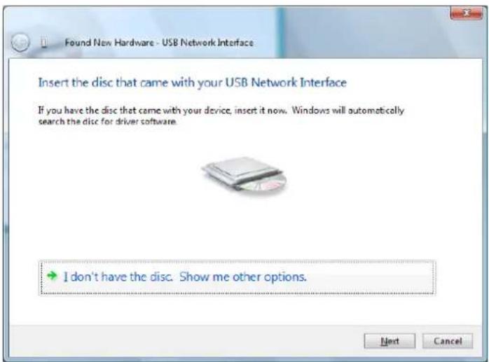 Found New Hardware - USB Network Interface Insert the disc that came with your USB Network Interface If you have the disc that came with your device, insert it now. Windows will automatically search the disc for driver software. I don't have the disc. Show me other options. Next Cancel