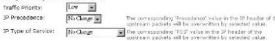 Traffic Priority: Low IP Precedence: No Change The corresponding 'Precedence' value in the IP header of the upstream packets will be overwritten by selected value. IP Type of Service: No Change The corresponding 'TOS' value in the IP header of the upstream packets will be overwritten by selected value.