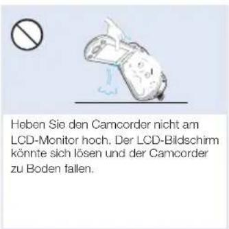 Heben Sie den Camcorder nicht am LCD-Monitor hoch. Der LCD-Bildschirm könnte sich lösen und der Camcorder zu Boden fallen.
