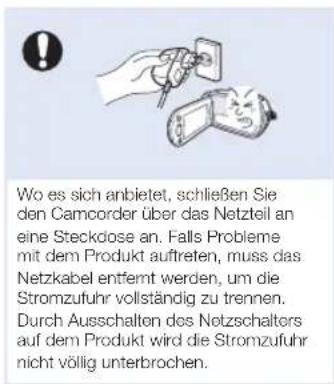 Wo es sich anbietet, schließen Sie den Camcorder über das Netzteil an eine Steckdose an. Falls Probleme mit dem Produkt auftreten, muss das Netzkabel entfernt werden, um die Stromzufuhr vollständig zu trennen. Durch Ausschalten des Netzschalters auf dem Produkt wird die Stromzufuhr nicht völlig unterbrochen.