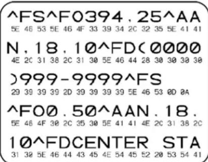 ^FS^F0394, 25^AA 5E 46 53 5E 46 4F 33 39 34 2C 32 35 5E 41 41 N, 18, 10^FD(0000) 4E 2C 31 38 2C 31 30 5E 46 44 28 30 30 30 30 )999-9999^FS 29 39 39 39 2D 39 39 39 39 5E 46 53 0D 0A ^FO0, 50^AAN, 18, 5E 46 4F 30 2C 35 30 5E 41 41 4E 2C 31 38 2C 10^FDCENTER STA 31 32 5E 46 44 43 45 4E 54 45 52 20 53 54 41
