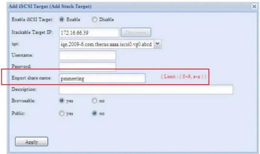 Add iSCSI Target (Add Stack Target) Enable iSCSI Target: Enable Disable Stackable Target IP: 172.16.66.39 Discovery iqn: iqn.2009-6.com.thecus:aaaa.iscsi0.vg0.abcd Username: Password: Export share name: pmmeeting (Limit : (0~9, a~z)) Description: Browseable: yes no Public: yes no Apply