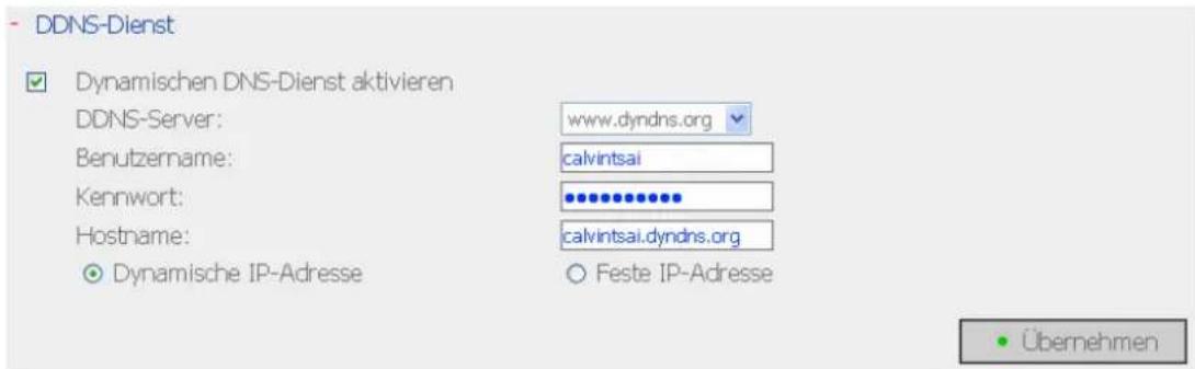 DDNS-Dienst Dynamischen DNS-Dienst aktivieren DDNS-Server: www.dyndns.org Benutzername: calvintsai Kennwort: ************ Hostname: calvintsai.dyndns.org Dynamische IP-Adresse Feste IP-Adresse Übernehmen