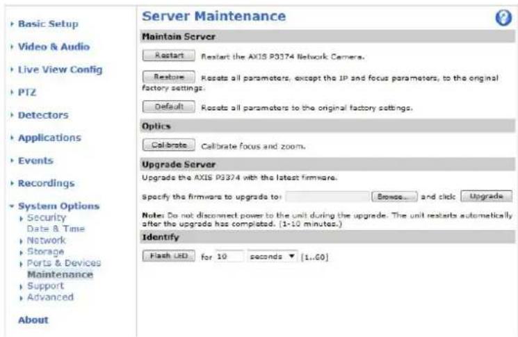 Server Maintenance Maintain Server Restart Restart the AXIS P0374 Network Camera. Restore Resorts all parameters, except the JP and focus parameters, to the original factory settings. Default Resorts all parameters to the original factory settings. Optics Calibrate Calibrate focus and zoom. Upgrade Server Upgrade the AXIS P0374 with the latest firmware. Specify the firmware to upgrade to: Browse... and click Upgrade Notes: Do not disconnect power to the unit during the upgrade. The unit restarts automatically after the upgrade has completed. (1-10 minutes.) Identify Flash LED for 10 seconds ▼ [1..60] Basic Setup Video & Audio Live View Config PTZ Detectors Applications Events Recordings System Options Security Date & Time Network Storage Ports & Devices Maintenance Support Advanced About