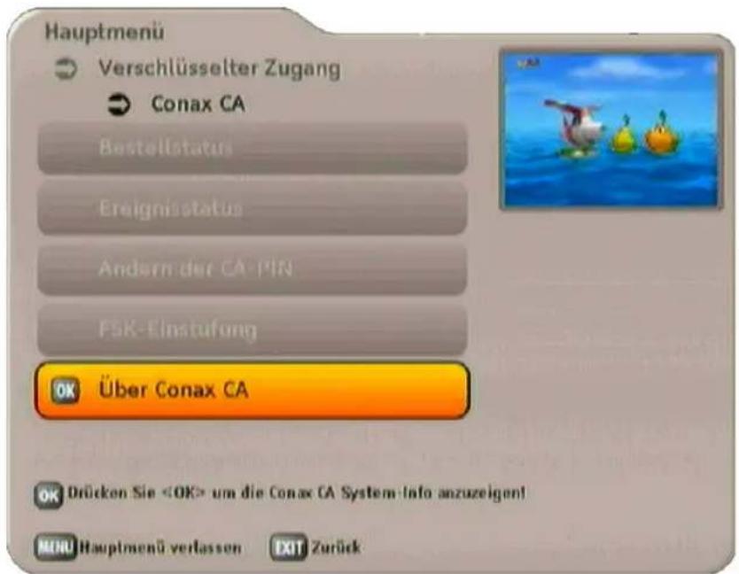 Hauptmenü Verschlüsselter Zugang Conax CA Bestellstatus Ereignisstatus Andern der CA PIN FSK-Einstufung Über Conax CA OK Drücken Sie um die Conax CA System-Info anzuzeigen! MENU Hauptmenü verlassen EXIT Zurück